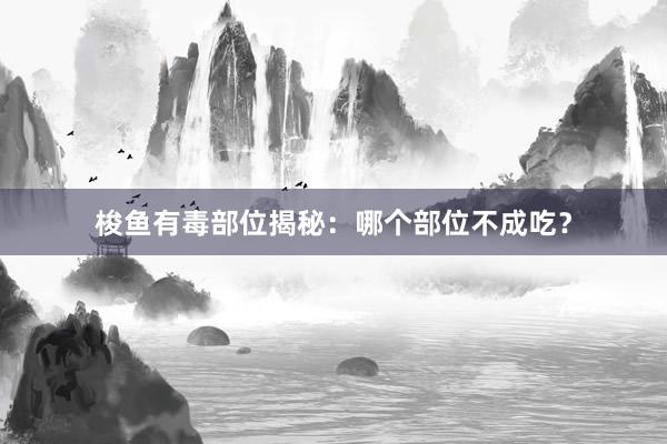 梭鱼有毒部位揭秘：哪个部位不成吃？