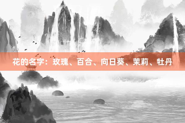 花的名字：玫瑰、百合、向日葵、茉莉、牡丹