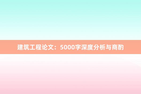 建筑工程论文:5000字深度分析与商酌